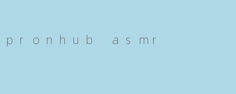 什么是Pronhub ASMR,为什么它会受到欢迎?